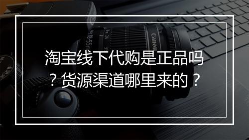 淘宝线下代购是正品吗?货源渠道哪里来的?