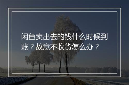 闲鱼卖出去的钱什么时候到账?故意不收货怎么办?