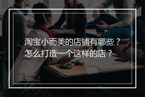 淘宝小而美的店铺有哪些?怎么打造一个这样的店?