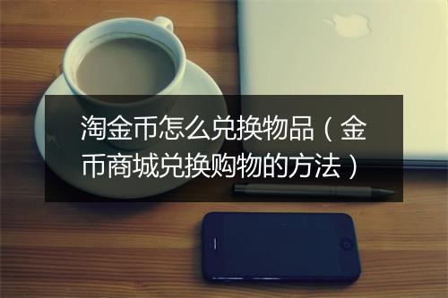 淘金币怎么兑换物品(金币商城兑换购物的方法)