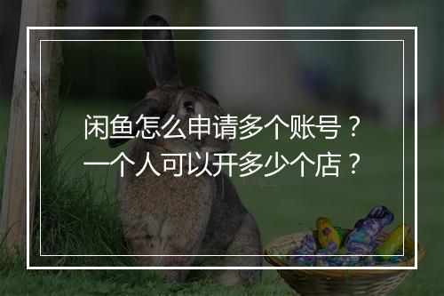 闲鱼怎么申请多个账号?一个人可以开多少个店?