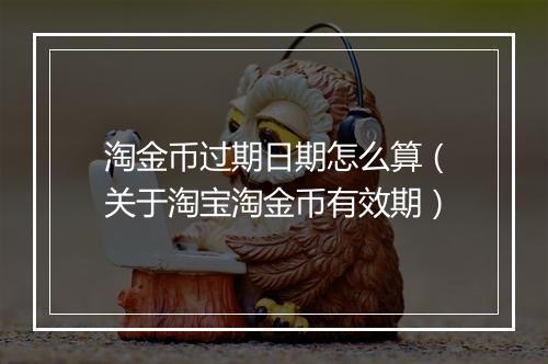 淘金币过期日期怎么算(关于淘宝淘金币有效期)