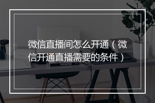 微信直播间怎么开通(微信开通直播需要的条件)