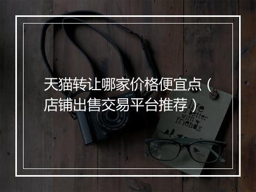 天猫转让哪家价格便宜点(店铺出售交易平台推荐)