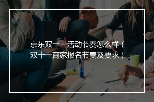 京东双十一活动节奏怎么样(双十一商家报名节奏及要求)