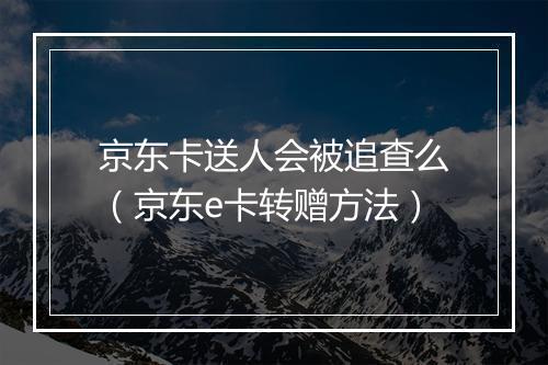京东卡送人会被追查么(京东e卡转赠方法)
