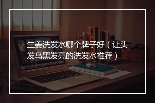 生姜洗发水哪个牌子好(让头发乌黑发亮的洗发水推荐)