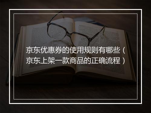 京东优惠券的使用规则有哪些(京东上架一款商品的正确流程)