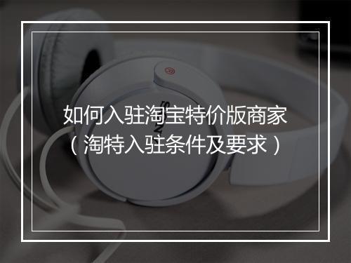 如何入驻淘宝特价版商家(淘特入驻条件及要求)