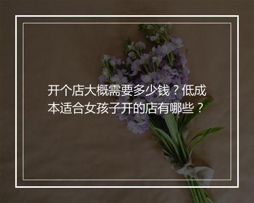 开个店大概需要多少钱?低成本适合女孩子开的店有哪些?