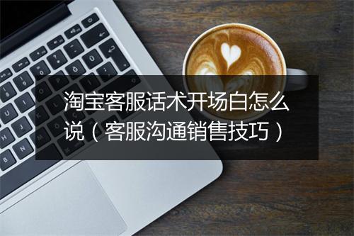 淘宝客服话术开场白怎么说(客服沟通销售技巧)