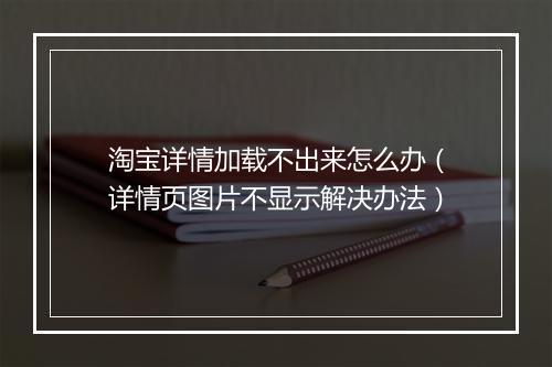 淘宝详情加载不出来怎么办(详情页图片不显示解决办法)