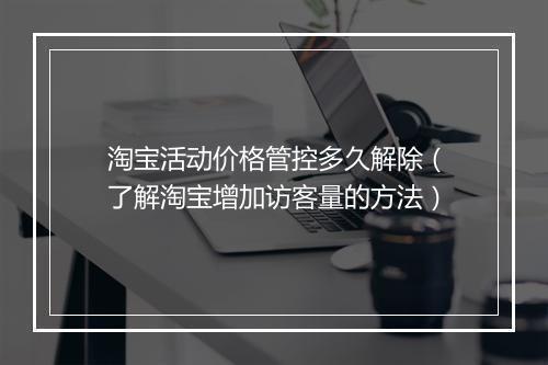 淘宝活动价格管控多久解除(了解淘宝增加访客量的方法)
