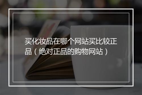 买化妆品在哪个网站买比较正品(绝对正品的购物网站)