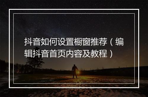 抖音如何设置橱窗推荐(编辑抖音首页内容及教程)