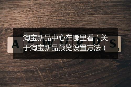 淘宝新品中心在哪里看(关于淘宝新品预览设置方法)