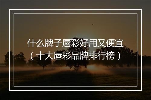 什么牌子唇彩好用又便宜(十大唇彩品牌排行榜)