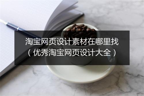 淘宝网页设计素材在哪里找(优秀淘宝网页设计大全)