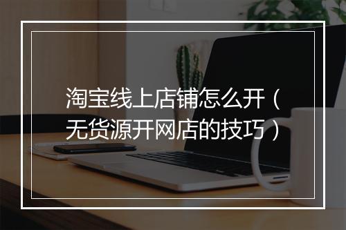淘宝线上店铺怎么开(无货源开网店的技巧)