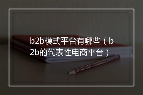 b2b模式平台有哪些(b2b的代表性电商平台)