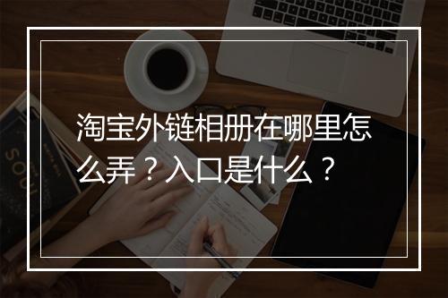 淘宝外链相册在哪里怎么弄?入口是什么?