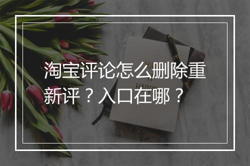 淘宝评论怎么删除重新评?入口在哪?