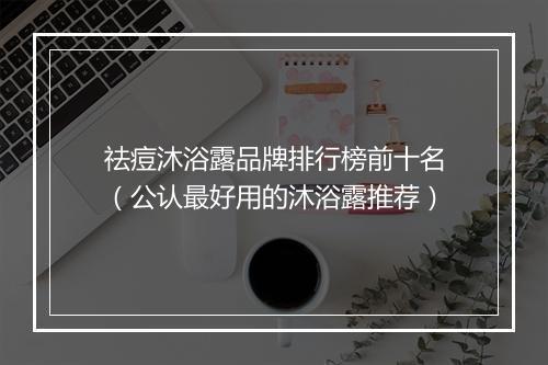 祛痘沐浴露品牌排行榜前十名(公认最好用的沐浴露推荐)