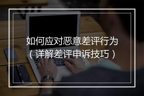 如何应对恶意差评行为(详解差评申诉技巧)