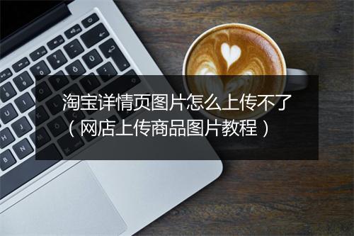 淘宝详情页图片怎么上传不了(网店上传商品图片教程)