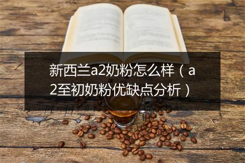 新西兰a2奶粉怎么样(a2至初奶粉优缺点分析)
