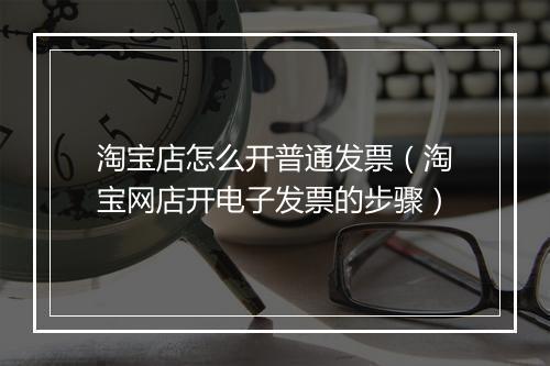 淘宝店怎么开普通发票(淘宝网店开电子发票的步骤)