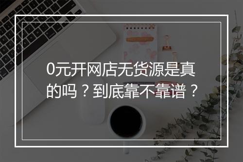 0元开网店无货源是真的吗?到底靠不靠谱?
