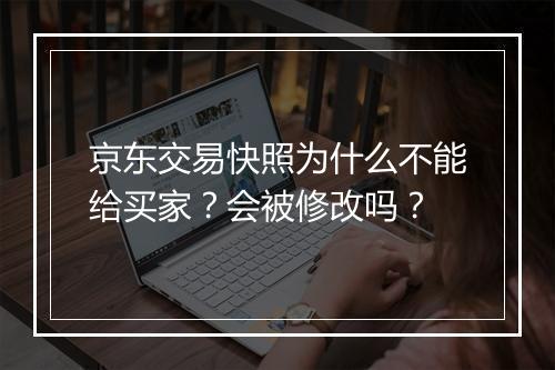 京东交易快照为什么不能给买家?会被修改吗?