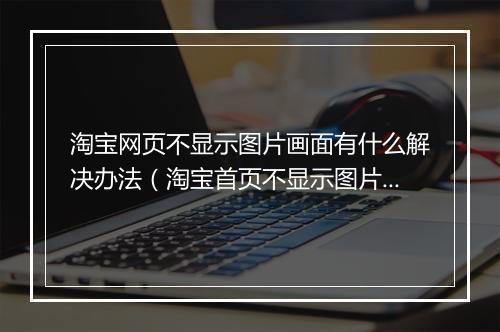 淘宝网页不显示图片画面有什么解决办法(淘宝首页不显示图片的原因)