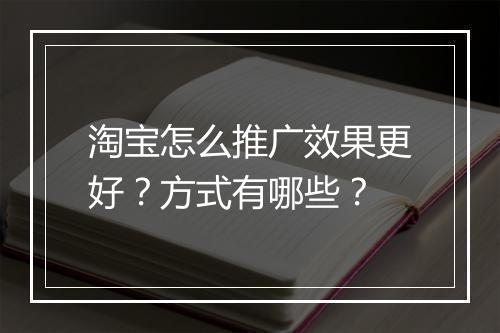 淘宝怎么推广效果更好?方式有哪些?