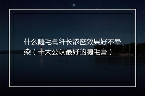 什么睫毛膏纤长浓密效果好不晕染(十大公认最好的睫毛膏)