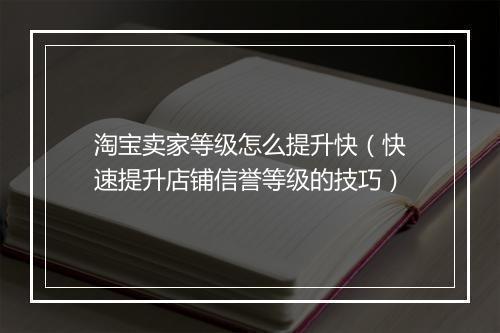 淘宝卖家等级怎么提升快(快速提升店铺信誉等级的技巧)