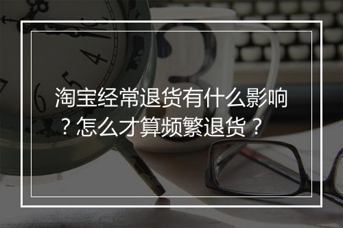 淘宝经常退货有什么影响?怎么才算频繁退货?