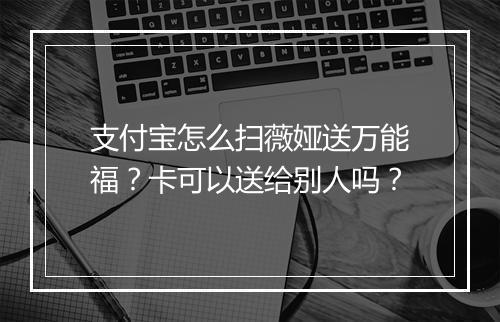 支付宝怎么扫薇娅送万能福?卡可以送给别人吗?