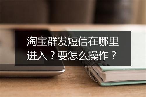 淘宝群发短信在哪里进入?要怎么操作?