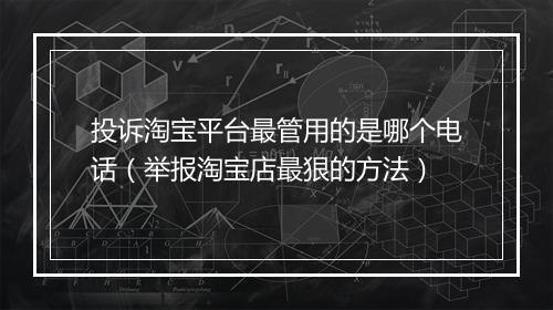投诉淘宝平台最管用的是哪个电话(举报淘宝店最狠的方法)