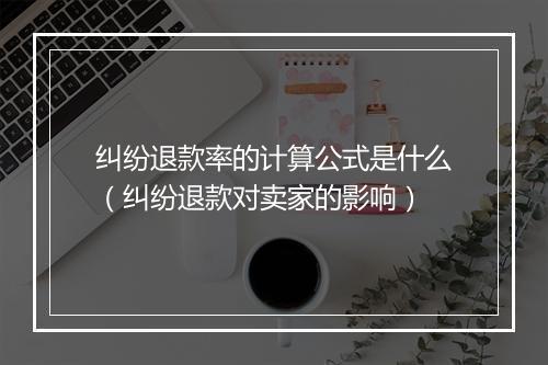 纠纷退款率的计算公式是什么(纠纷退款对卖家的影响)
