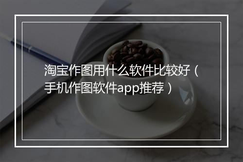 淘宝作图用什么软件比较好(手机作图软件app推荐)