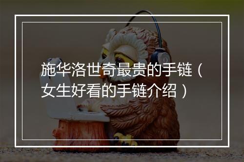 施华洛世奇最贵的手链(女生好看的手链介绍)