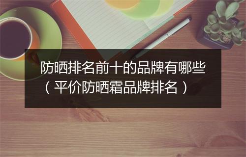 防晒排名前十的品牌有哪些(平价防晒霜品牌排名)