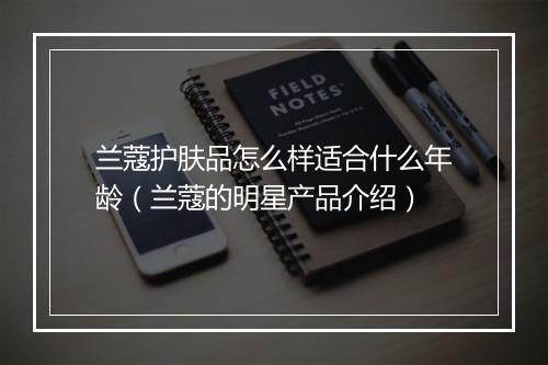 兰蔻护肤品怎么样适合什么年龄(兰蔻的明星产品介绍)