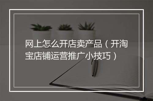 网上怎么开店卖产品(开淘宝店铺运营推广小技巧)