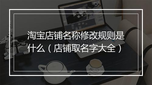 淘宝店铺名称修改规则是什么(店铺取名字大全)