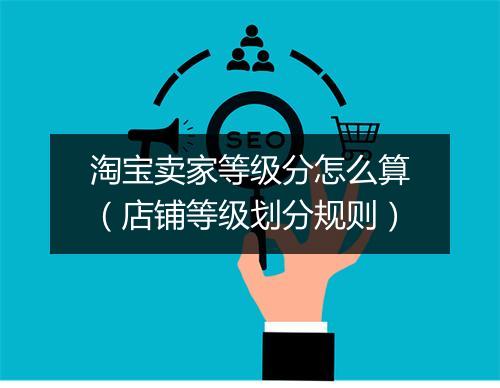 淘宝卖家等级分怎么算(店铺等级划分规则)
