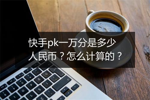快手pk一万分是多少人民币?怎么计算的?